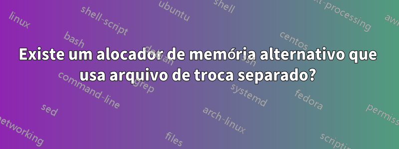 Existe um alocador de memória alternativo que usa arquivo de troca separado?