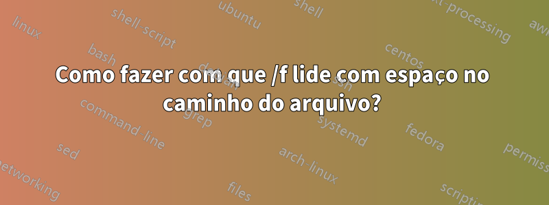 Como fazer com que /f lide com espaço no caminho do arquivo?