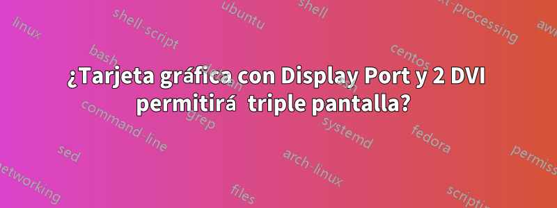 ¿Tarjeta gráfica con Display Port y 2 DVI permitirá triple pantalla? 