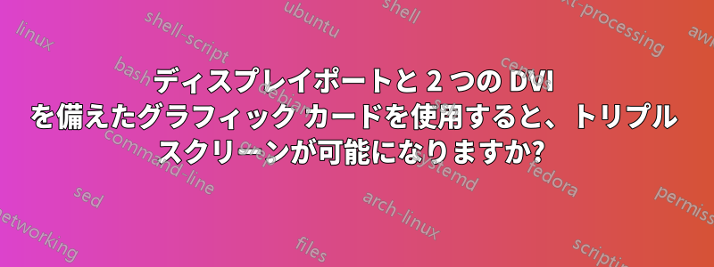 ディスプレイポートと 2 つの DVI を備えたグラフィック カードを使用すると、トリプル スクリーンが可能になりますか? 