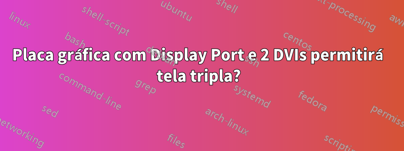 Placa gráfica com Display Port e 2 DVIs permitirá tela tripla? 