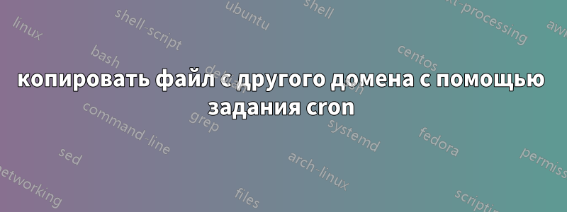 копировать файл с другого домена с помощью задания cron