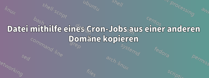 Datei mithilfe eines Cron-Jobs aus einer anderen Domäne kopieren