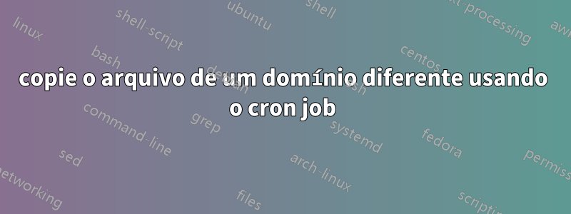 copie o arquivo de um domínio diferente usando o cron job