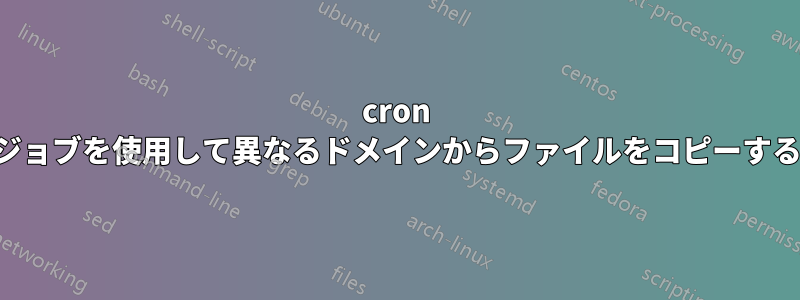 cron ジョブを使用して異なるドメインからファイルをコピーする