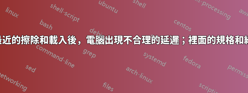 在最近的擦除和載入後，電腦出現不合理的延遲；裡面的規格和細節