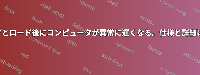 最近のワイプとロード後にコンピュータが異常に遅くなる。仕様と詳細は内部に記載