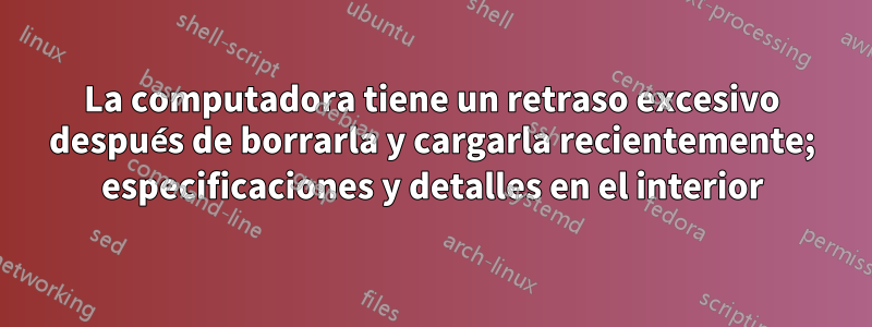 La computadora tiene un retraso excesivo después de borrarla y cargarla recientemente; especificaciones y detalles en el interior