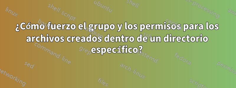 ¿Cómo fuerzo el grupo y los permisos para los archivos creados dentro de un directorio específico?