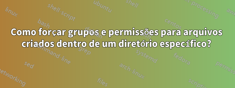 Como forçar grupos e permissões para arquivos criados dentro de um diretório específico?