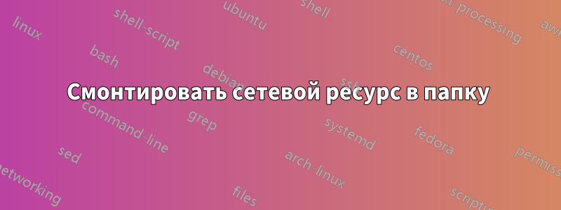 Смонтировать сетевой ресурс в папку