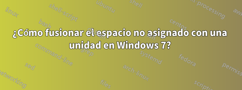 ¿Cómo fusionar el espacio no asignado con una unidad en Windows 7?