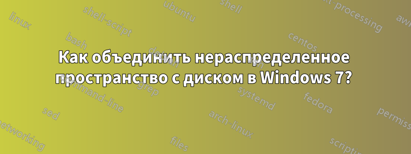 Как объединить нераспределенное пространство с диском в Windows 7?