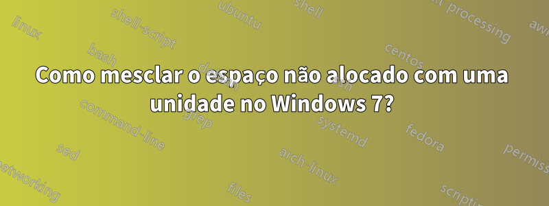 Como mesclar o espaço não alocado com uma unidade no Windows 7?