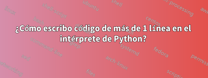 ¿Cómo escribo código de más de 1 línea en el intérprete de Python?