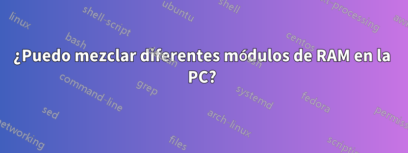 ¿Puedo mezclar diferentes módulos de RAM en la PC?