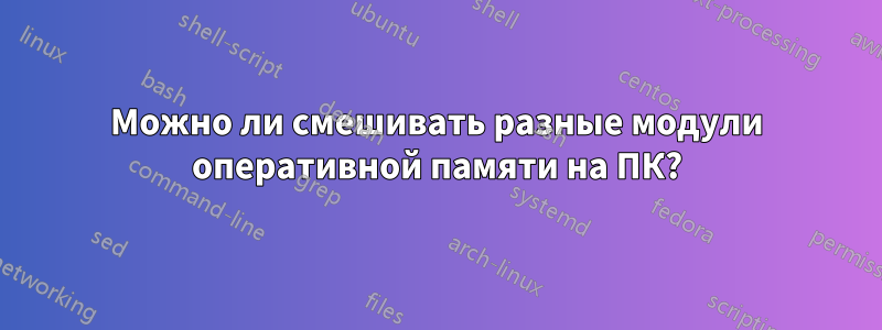 Можно ли смешивать разные модули оперативной памяти на ПК?