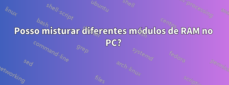 Posso misturar diferentes módulos de RAM no PC?