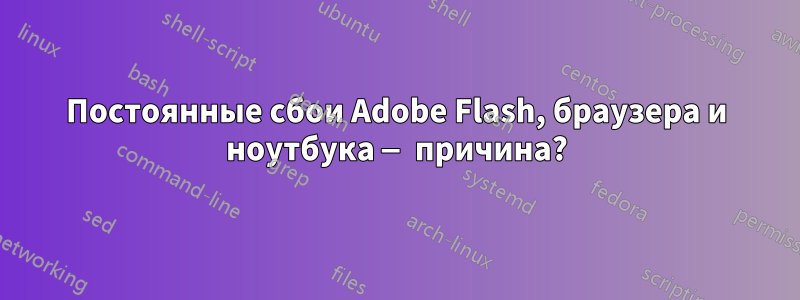 Постоянные сбои Adobe Flash, браузера и ноутбука — причина?