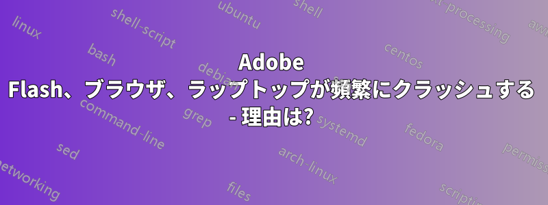 Adobe Flash、ブラウザ、ラップトップが頻繁にクラッシュする - 理由は?