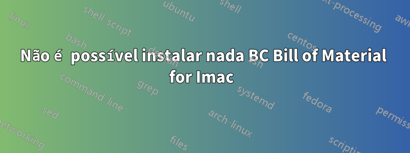 Não é possível instalar nada BC Bill of Material for Imac 