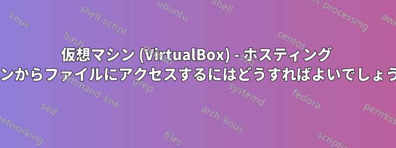 仮想マシン (VirtualBox) - ホスティング マシンからファイルにアクセスするにはどうすればよいでしょうか?