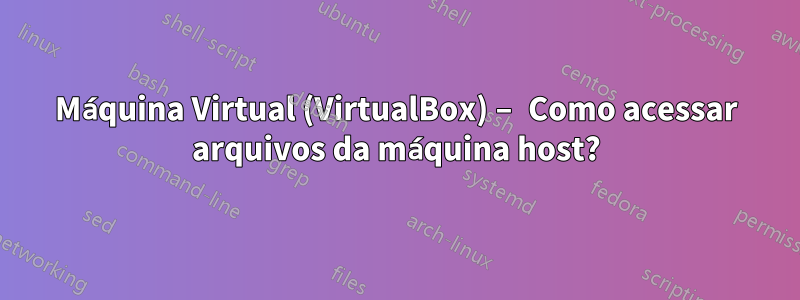 Máquina Virtual (VirtualBox) – Como acessar arquivos da máquina host?