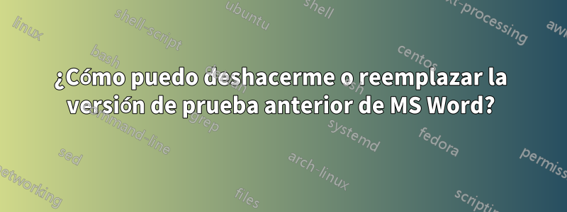 ¿Cómo puedo deshacerme o reemplazar la versión de prueba anterior de MS Word?