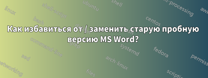 Как избавиться от / заменить старую пробную версию MS Word?