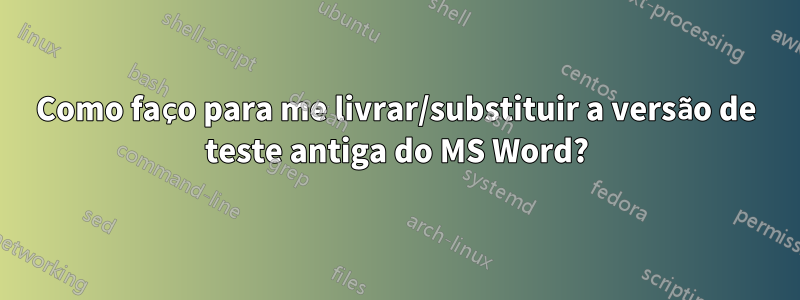 Como faço para me livrar/substituir a versão de teste antiga do MS Word?