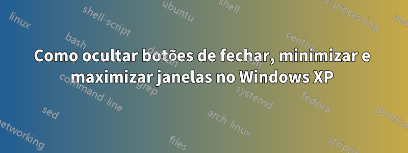 Como ocultar botões de fechar, minimizar e maximizar janelas no Windows XP