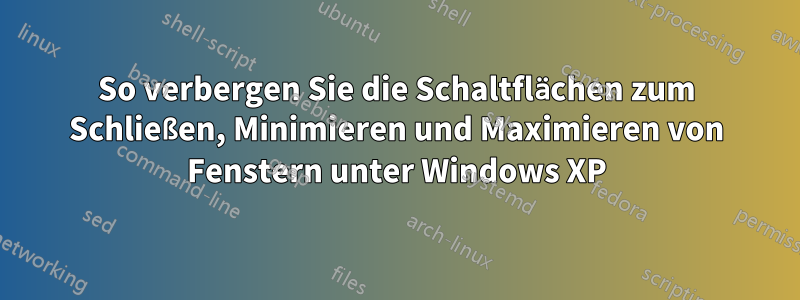 So verbergen Sie die Schaltflächen zum Schließen, Minimieren und Maximieren von Fenstern unter Windows XP