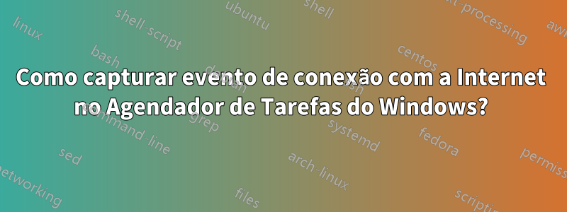 Como capturar evento de conexão com a Internet no Agendador de Tarefas do Windows?