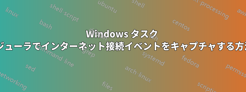 Windows タスク スケジューラでインターネット接続イベントをキャプチャする方法は?