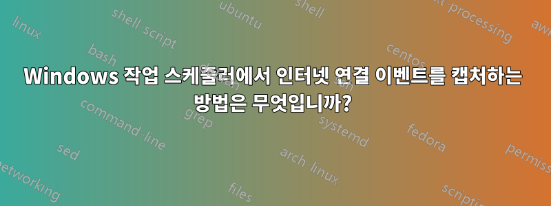 Windows 작업 스케줄러에서 인터넷 연결 이벤트를 캡처하는 방법은 무엇입니까?