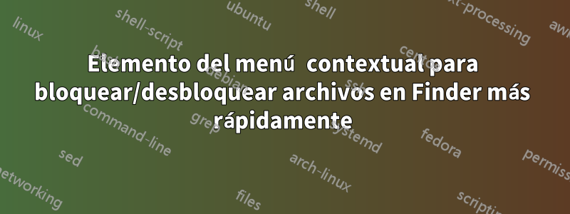 Elemento del menú contextual para bloquear/desbloquear archivos en Finder más rápidamente