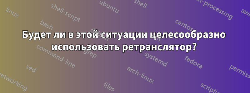 Будет ли в этой ситуации целесообразно использовать ретранслятор?