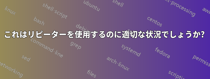 これはリピーターを使用するのに適切な状況でしょうか?