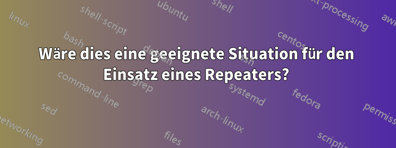 Wäre dies eine geeignete Situation für den Einsatz eines Repeaters?