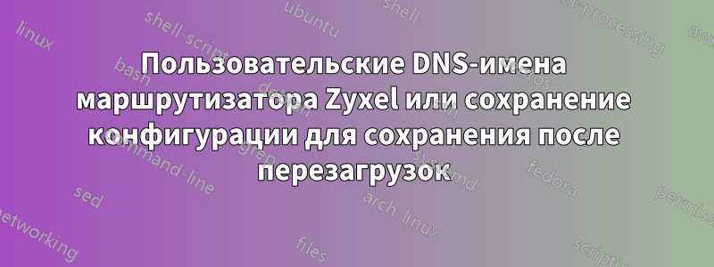 Пользовательские DNS-имена маршрутизатора Zyxel или сохранение конфигурации для сохранения после перезагрузок