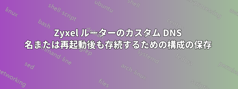 Zyxel ルーターのカスタム DNS 名または再起動後も存続するための構成の保存