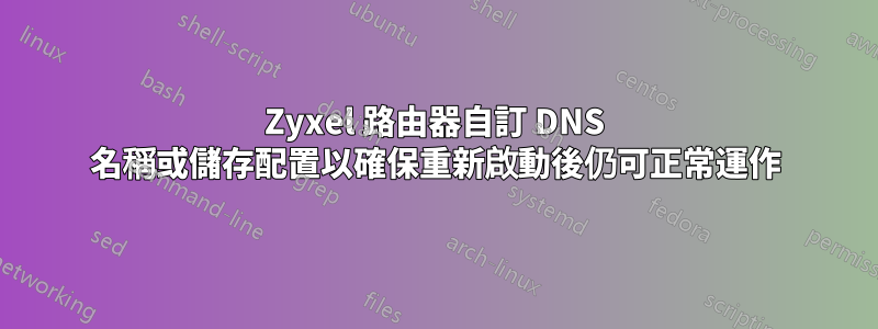 Zyxel 路由器自訂 DNS 名稱或儲存配置以確保重新啟動後仍可正常運作