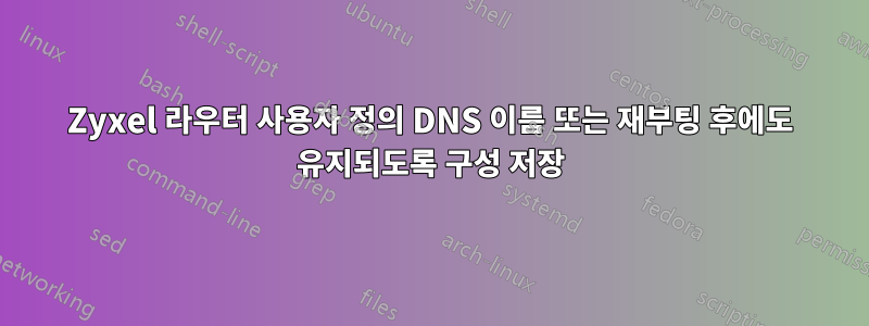 Zyxel 라우터 사용자 정의 DNS 이름 또는 재부팅 후에도 유지되도록 구성 저장