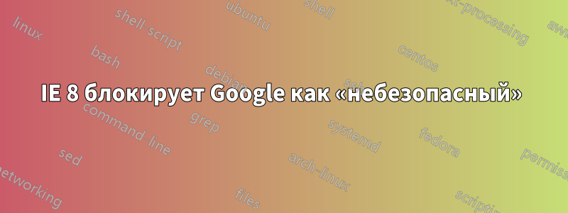 IE 8 блокирует Google как «небезопасный»