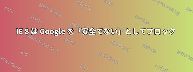 IE 8 は Google を「安全でない」としてブロック