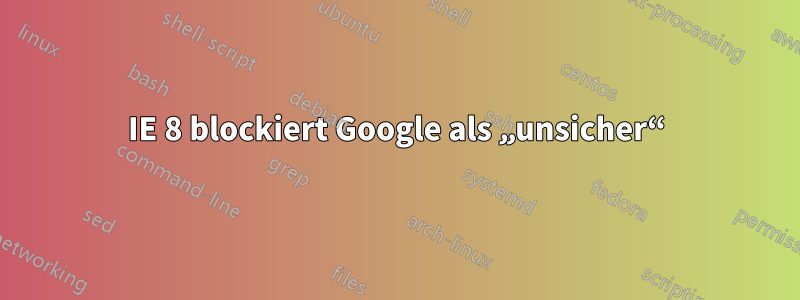 IE 8 blockiert Google als „unsicher“