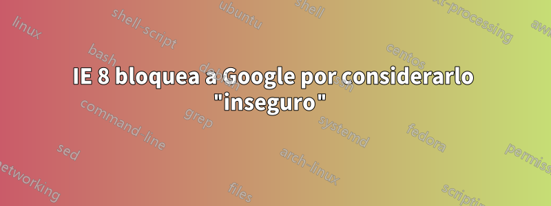 IE 8 bloquea a Google por considerarlo "inseguro"