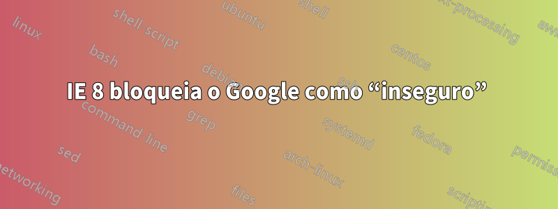 IE 8 bloqueia o Google como “inseguro”