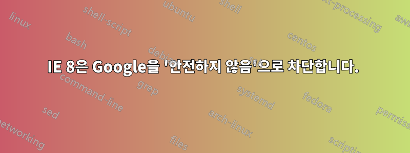 IE 8은 Google을 '안전하지 않음'으로 차단합니다.