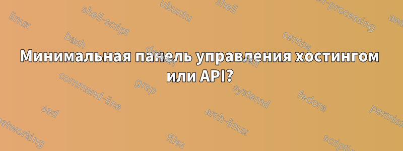 Минимальная панель управления хостингом или API?